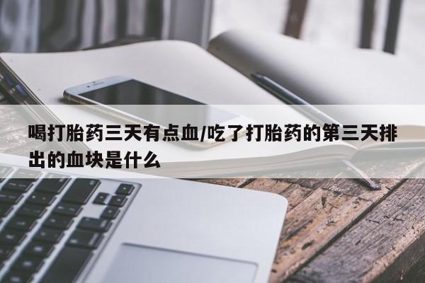 推荐个卖打胎药的微信喝打胎药三天有点血/吃了打胎药的第三天排出的血块是什么