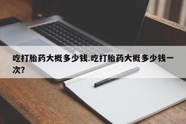 推荐个卖打胎药的微信吃打胎药大概多少钱.吃打胎药大概多少钱一次？