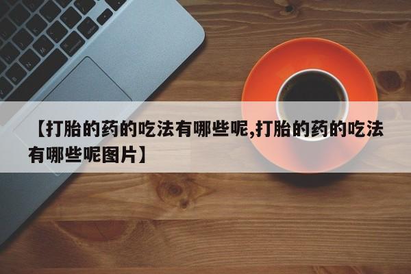 推荐个卖打胎药的微信【打胎的药的吃法有哪些呢,打胎的药的吃法有哪些呢图片】