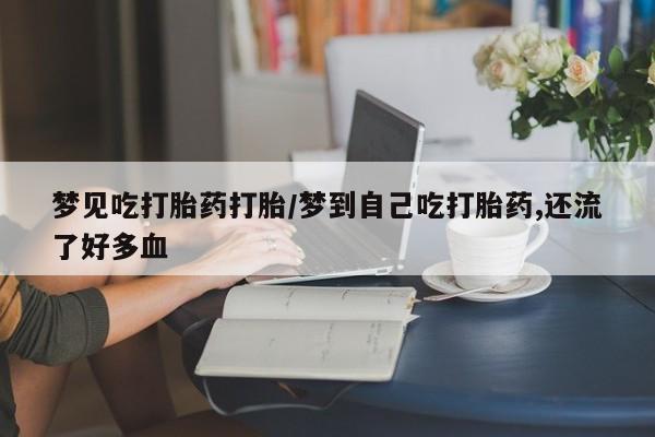 推荐个卖打胎药的微信梦见吃打胎药打胎/梦到自己吃打胎药,还流了好多血