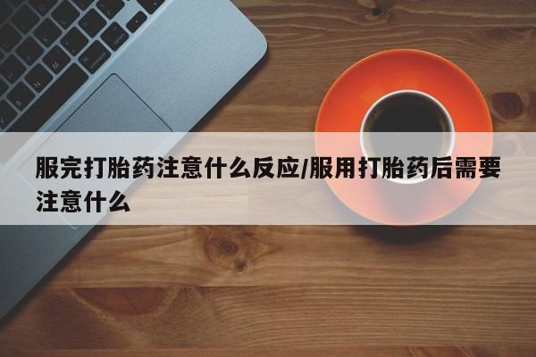 推荐个卖打胎药的微信服完打胎药注意什么反应/服用打胎药后需要注意什么