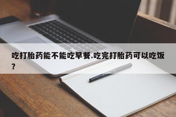 推荐个卖打胎药的微信吃打胎药能不能吃早餐.吃完打胎药可以吃饭？