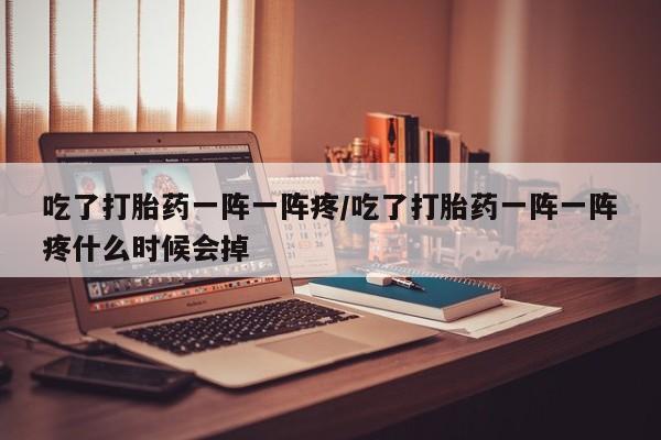 推荐个卖打胎药的微信吃了打胎药一阵一阵疼/吃了打胎药一阵一阵疼什么时候会掉