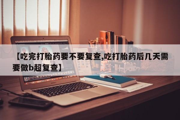 推荐个卖打胎药的微信【吃完打胎药要不要复查,吃打胎药后几天需要做b超复查】