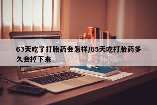 推荐个卖打胎药的微信63天吃了打胎药会怎样/65天吃打胎药多久会掉下来