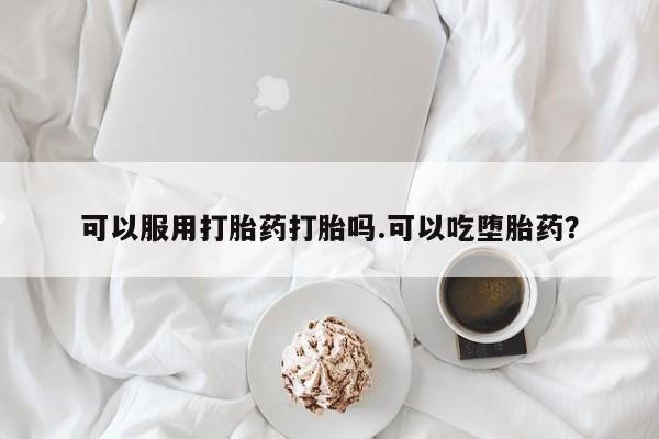 推荐个卖打胎药的微信可以服用打胎药打胎吗.可以吃堕胎药？