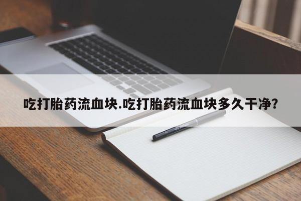 推荐个卖打胎药的微信吃打胎药流血块.吃打胎药流血块多久干净？