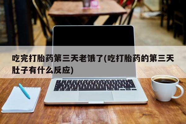 推荐个卖打胎药的微信吃完打胎药第三天老饿了(吃打胎药的第三天肚子有什么反应)