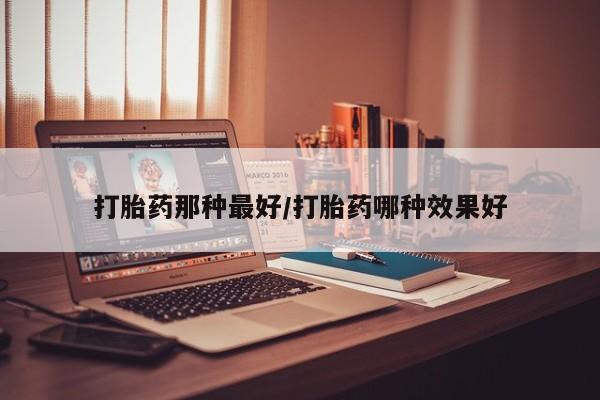 推荐个卖打胎药的微信打胎药那种最好/打胎药哪种效果好