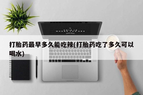推荐个卖打胎药的微信打胎药最早多久能吃辣(打胎药吃了多久可以喝水)