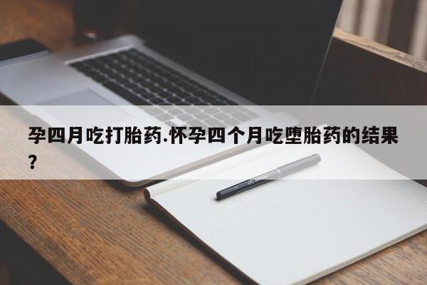 推荐个卖打胎药的微信孕四月吃打胎药.怀孕四个月吃堕胎药的结果？