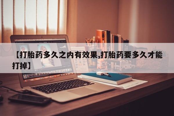 推荐个卖打胎药的微信【打胎药多久之内有效果,打胎药要多久才能打掉】