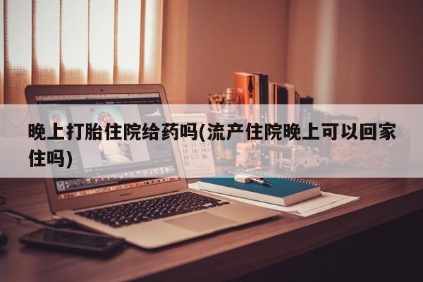 推荐个卖打胎药的微信晚上打胎住院给药吗(流产住院晚上可以回家住吗)