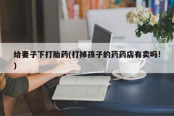 推荐个卖打胎药的微信给妻子下打胎药(打掉孩子的药药店有卖吗!)