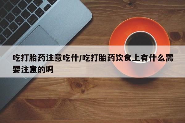 推荐个卖打胎药的微信吃打胎药注意吃什/吃打胎药饮食上有什么需要注意的吗