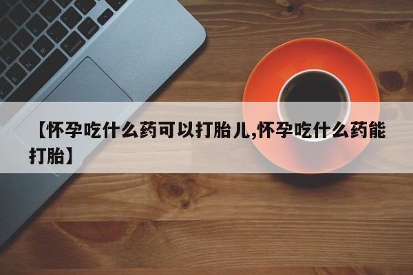 推荐个卖打胎药的微信【怀孕吃什么药可以打胎儿,怀孕吃什么药能打胎】