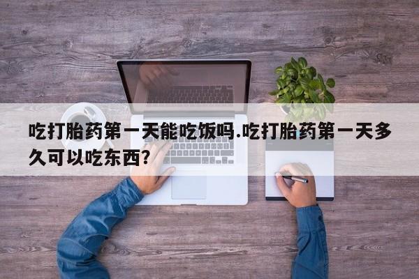 推荐个卖打胎药的微信吃打胎药第一天能吃饭吗.吃打胎药第一天多久可以吃东西？