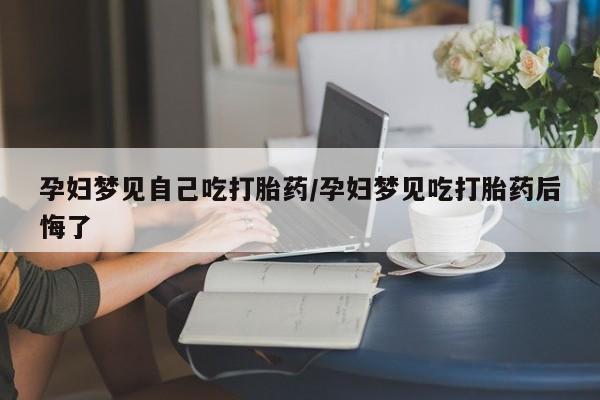 推荐个卖打胎药的微信孕妇梦见自己吃打胎药/孕妇梦见吃打胎药后悔了