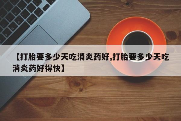 推荐个卖打胎药的微信【打胎要多少天吃消炎药好,打胎要多少天吃消炎药好得快】