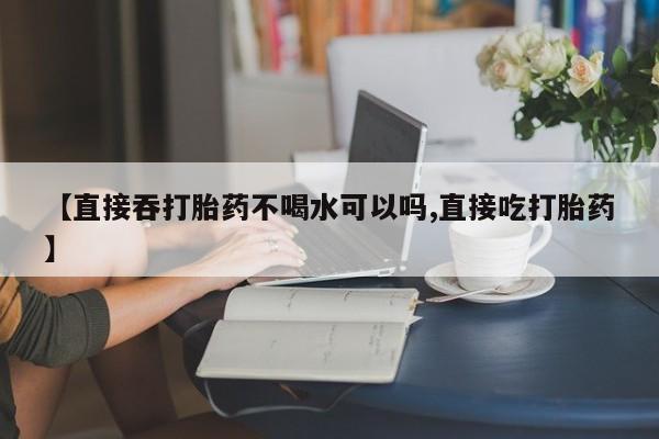 推荐个卖打胎药的微信【直接吞打胎药不喝水可以吗,直接吃打胎药】