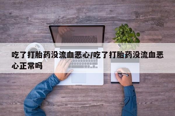 推荐个卖打胎药的微信吃了打胎药没流血恶心/吃了打胎药没流血恶心正常吗