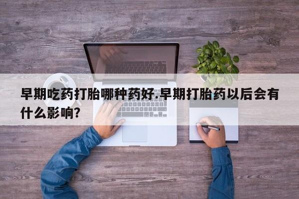 推荐个卖打胎药的微信早期吃药打胎哪种药好.早期打胎药以后会有什么影响？