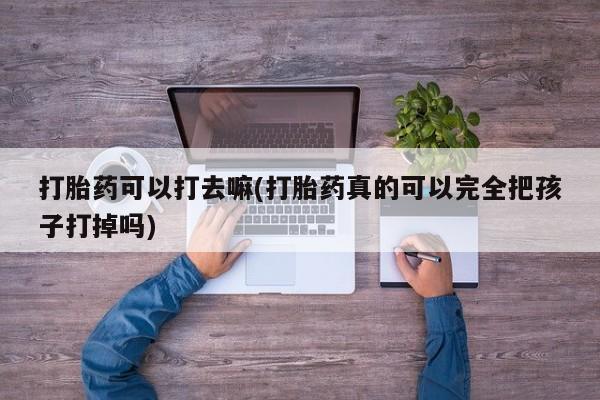 推荐个卖打胎药的微信打胎药可以打去嘛(打胎药真的可以完全把孩子打掉吗)