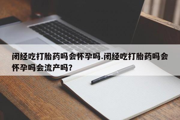 推荐个卖打胎药的微信闭经吃打胎药吗会怀孕吗.闭经吃打胎药吗会怀孕吗会流产吗？