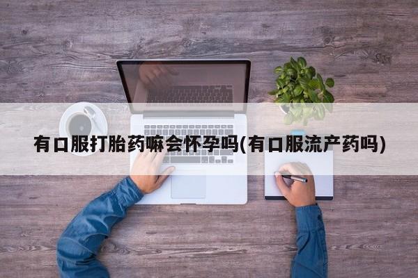 推荐个卖打胎药的微信有口服打胎药嘛会怀孕吗(有口服流产药吗)