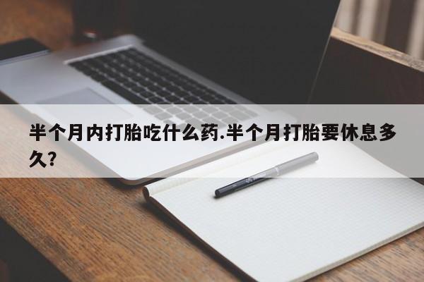 推荐个卖打胎药的微信半个月内打胎吃什么药.半个月打胎要休息多久？