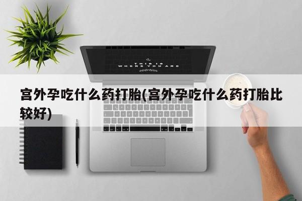 推荐个卖打胎药的微信宫外孕吃什么药打胎(宫外孕吃什么药打胎比较好)