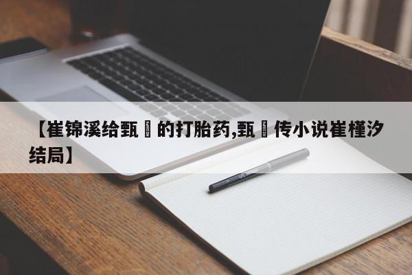 推荐个卖打胎药的微信【崔锦溪给甄嬛的打胎药,甄嬛传小说崔槿汐结局】