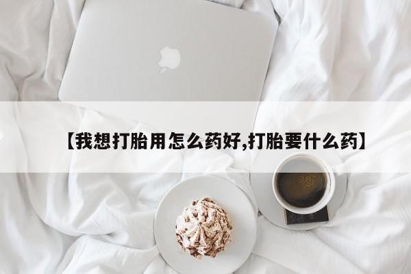 推荐个卖打胎药的微信【我想打胎用怎么药好,打胎要什么药】