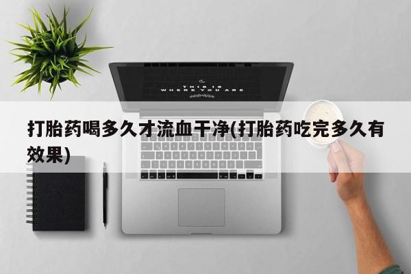 推荐个卖打胎药的微信打胎药喝多久才流血干净(打胎药吃完多久有效果)