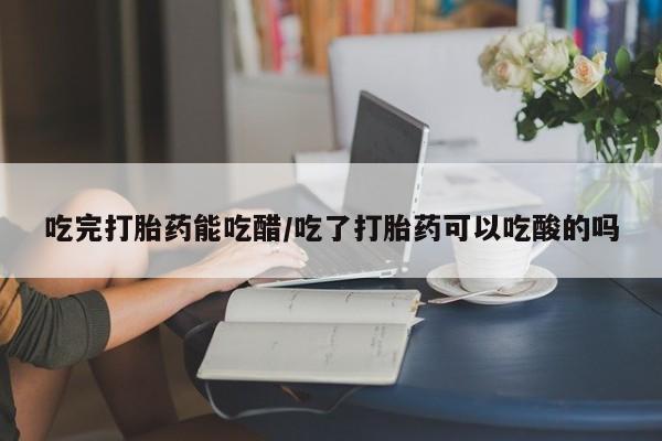 推荐个卖打胎药的微信吃完打胎药能吃醋/吃了打胎药可以吃酸的吗