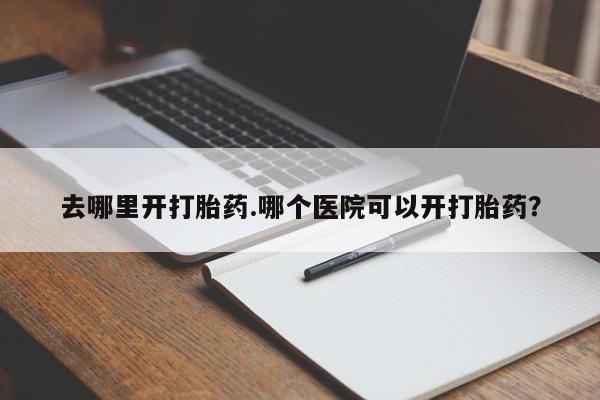 推荐个卖打胎药的微信去哪里开打胎药.哪个医院可以开打胎药？