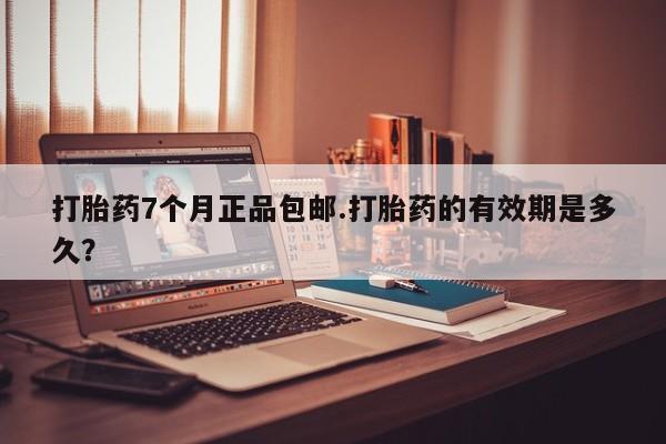 推荐个卖打胎药的微信打胎药7个月正品包邮.打胎药的有效期是多久？