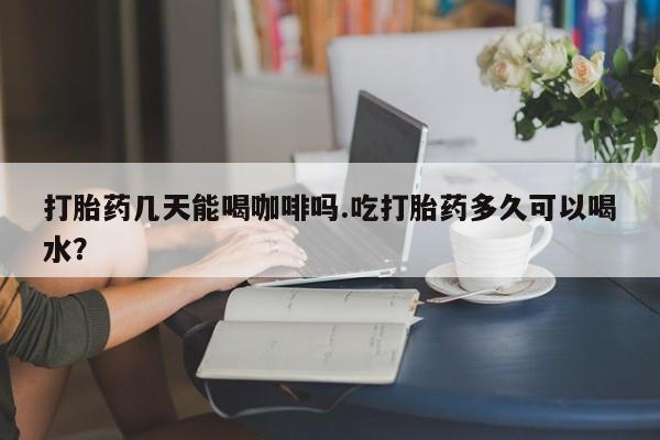 推荐个卖打胎药的微信打胎药几天能喝咖啡吗.吃打胎药多久可以喝水？