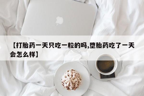推荐个卖打胎药的微信【打胎药一天只吃一粒的吗,堕胎药吃了一天会怎么样】