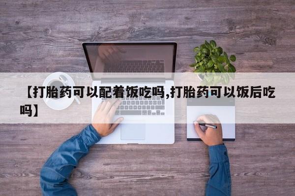 推荐个卖打胎药的微信【打胎药可以配着饭吃吗,打胎药可以饭后吃吗】