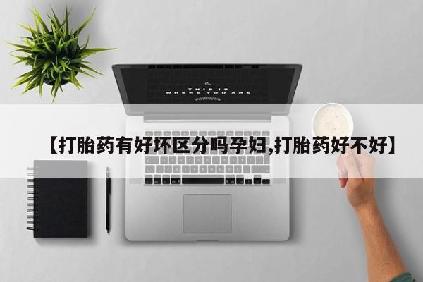 推荐个卖打胎药的微信【打胎药有好坏区分吗孕妇,打胎药好不好】