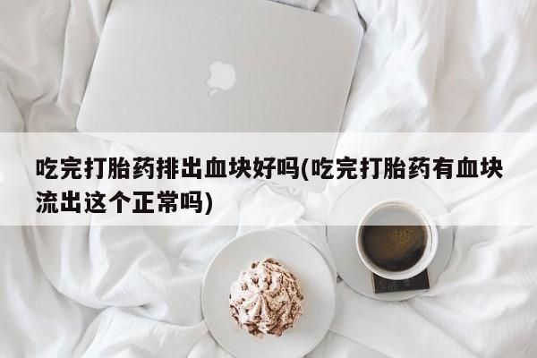 推荐个卖打胎药的微信吃完打胎药排出血块好吗(吃完打胎药有血块流出这个正常吗)