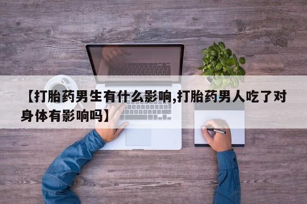 推荐个卖打胎药的微信【打胎药男生有什么影响,打胎药男人吃了对身体有影响吗】