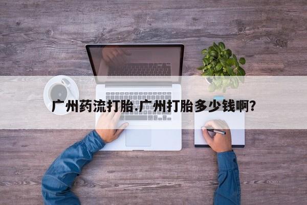 推荐个卖打胎药的微信广州药流打胎.广州打胎多少钱啊？