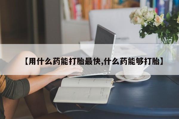 推荐个卖打胎药的微信【用什么药能打胎最快,什么药能够打胎】
