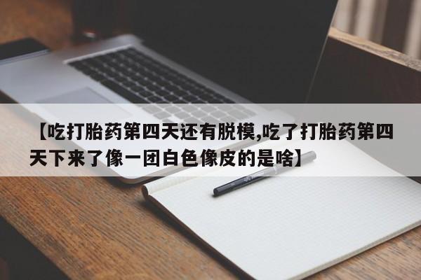 推荐个卖打胎药的微信【吃打胎药第四天还有脱模,吃了打胎药第四天下来了像一团白色像皮的是啥】