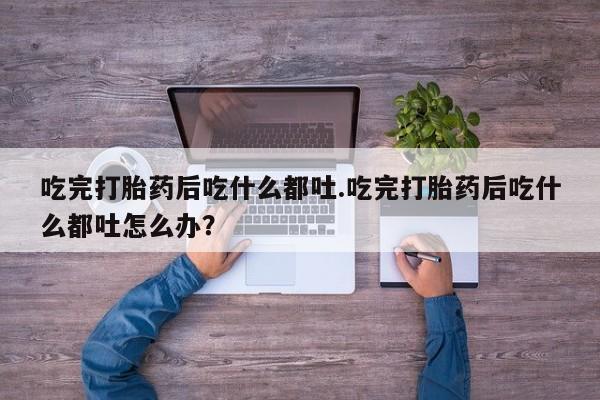 推荐个卖打胎药的微信吃完打胎药后吃什么都吐.吃完打胎药后吃什么都吐怎么办？