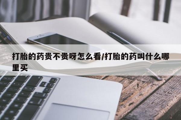 推荐个卖打胎药的微信打胎的药贵不贵呀怎么看/打胎的药叫什么哪里买