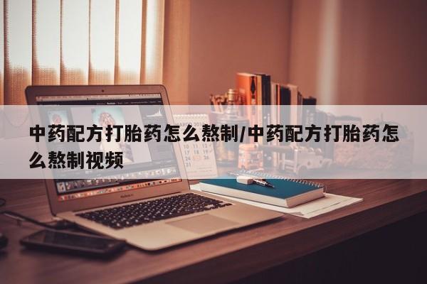 推荐个卖打胎药的微信中药配方打胎药怎么熬制/中药配方打胎药怎么熬制视频