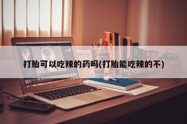 推荐个卖打胎药的微信打胎可以吃辣的药吗(打胎能吃辣的不)